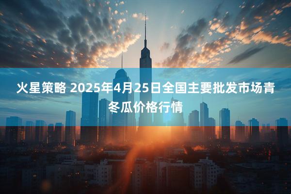 火星策略 2025年4月25日全国主要批发市场青冬瓜价格行情