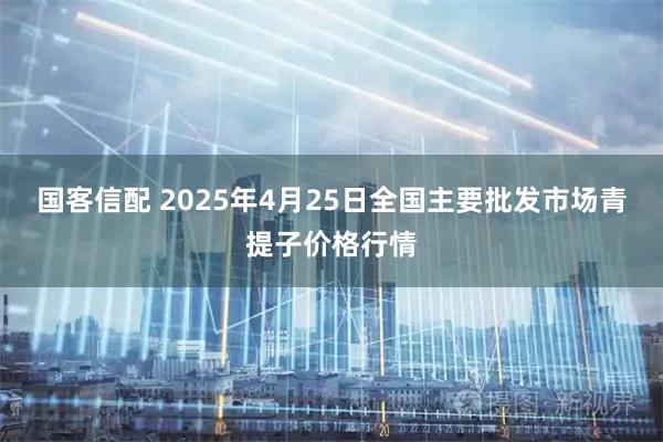 国客信配 2025年4月25日全国主要批发市场青提子价格行情
