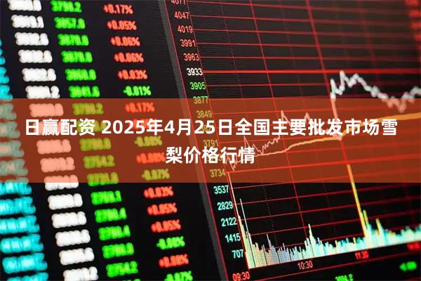 日赢配资 2025年4月25日全国主要批发市场雪梨价格行情