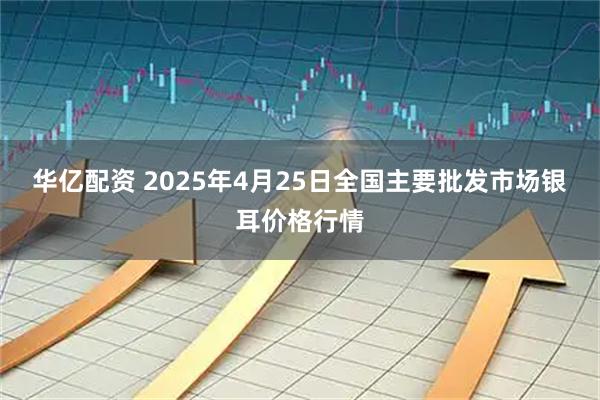 华亿配资 2025年4月25日全国主要批发市场银耳价格行情