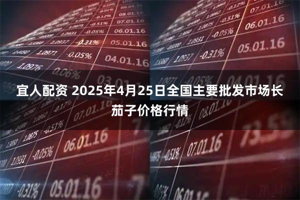 宜人配资 2025年4月25日全国主要批发市场长茄子价格行情