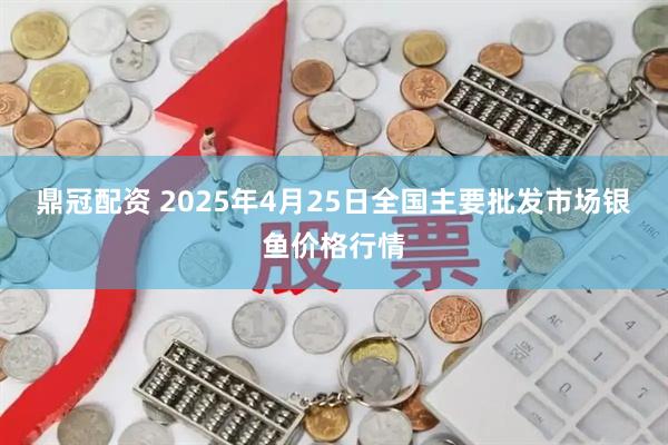鼎冠配资 2025年4月25日全国主要批发市场银鱼价格行情