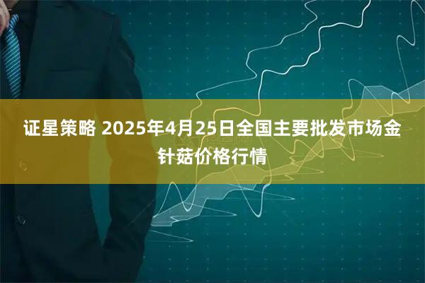证星策略 2025年4月25日全国主要批发市场金针菇价格行情