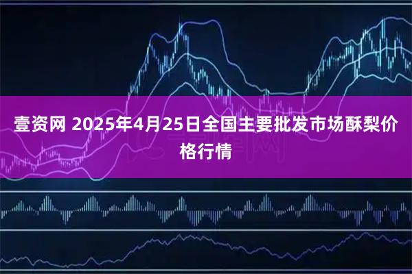 壹资网 2025年4月25日全国主要批发市场酥梨价格行情