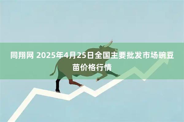 同翔网 2025年4月25日全国主要批发市场豌豆苗价格行情