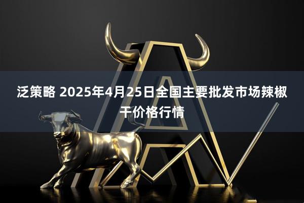 泛策略 2025年4月25日全国主要批发市场辣椒干价格行情