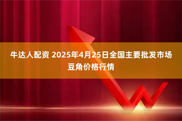 牛达人配资 2025年4月25日全国主要批发市场豆角价格行情