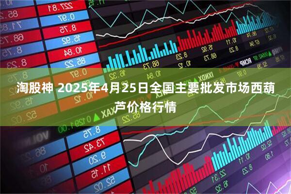 淘股神 2025年4月25日全国主要批发市场西葫芦价格行情