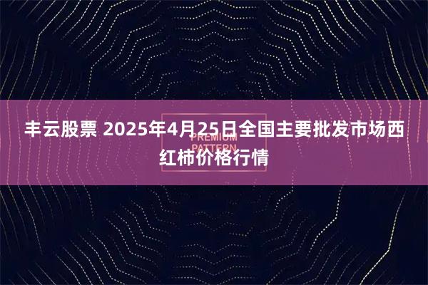 丰云股票 2025年4月25日全国主要批发市场西红柿价格行情
