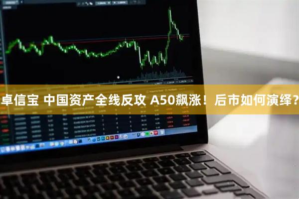 卓信宝 中国资产全线反攻 A50飙涨！后市如何演绎？