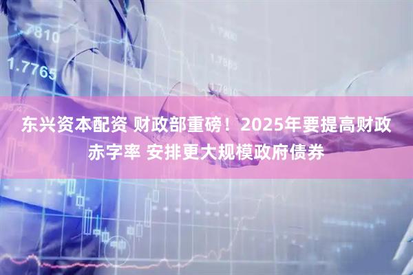 东兴资本配资 财政部重磅！2025年要提高财政赤字率 安排更大规模政府债券