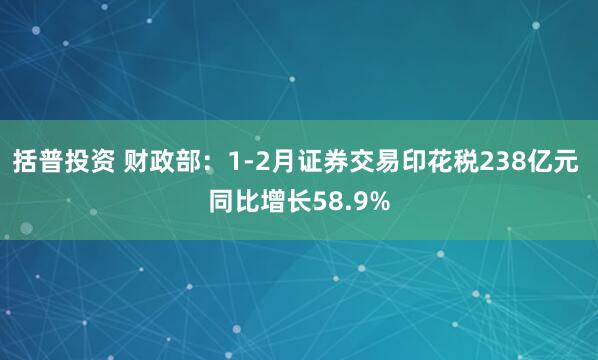括普投资 财政部：1-2月证券交易印花税238亿元 同比增长58.9%