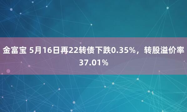 金富宝 5月16日再22转债下跌0.35%，转股溢价率37.01%