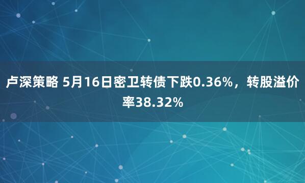 卢深策略 5月16日密卫转债下跌0.36%，转股溢价率38.32%