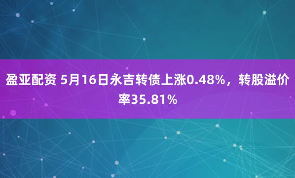 盈亚配资 5月16日永吉转债上涨0.48%，转股溢价率35.81%