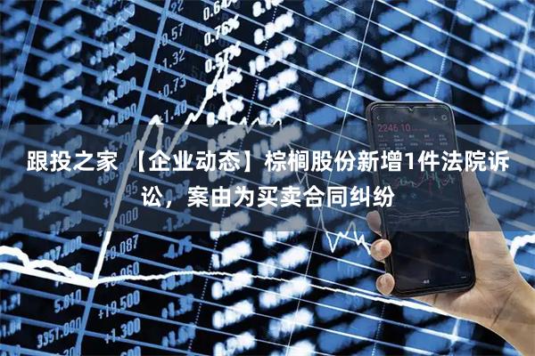 跟投之家 【企业动态】棕榈股份新增1件法院诉讼，案由为买卖合同纠纷