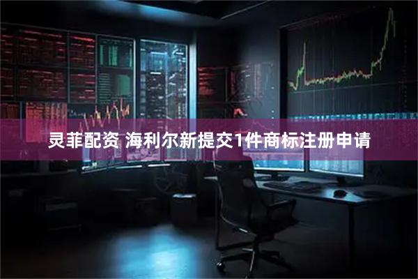 灵菲配资 海利尔新提交1件商标注册申请