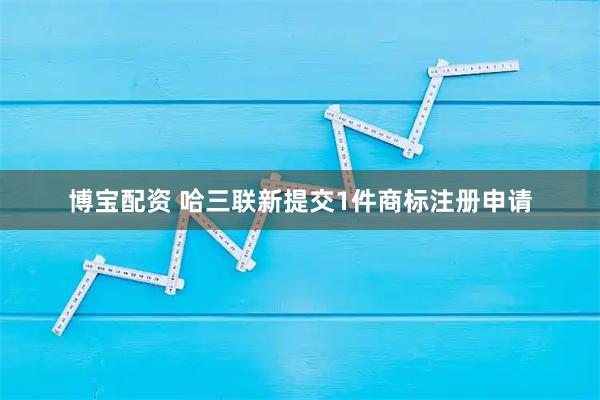 博宝配资 哈三联新提交1件商标注册申请