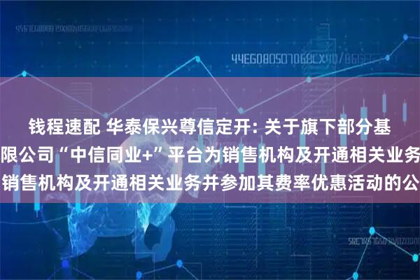 钱程速配 华泰保兴尊信定开: 关于旗下部分基金增加中信银行股份有限公司“中信同业+”平台为销售机构及开通相关业务并参加其费率优惠活动的公告