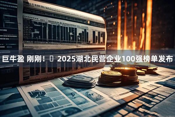 巨牛盈 刚刚！​2025湖北民营企业100强榜单发布
