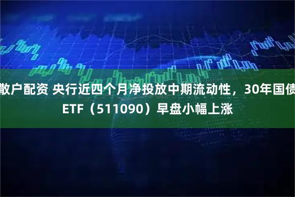 散户配资 央行近四个月净投放中期流动性，30年国债ETF（511090）早盘小幅上涨