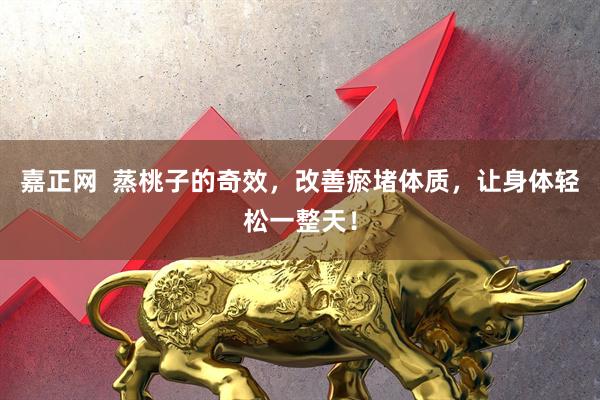 嘉正网  蒸桃子的奇效，改善瘀堵体质，让身体轻松一整天！