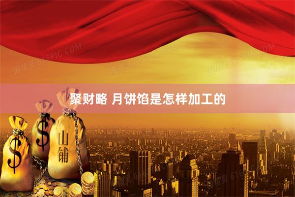 聚财略 月饼馅是怎样加工的