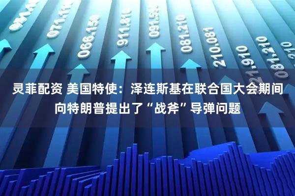 灵菲配资 美国特使：泽连斯基在联合国大会期间向特朗普提出了“战斧”导弹问题