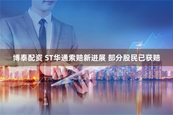 博泰配资 ST华通索赔新进展 部分股民已获赔