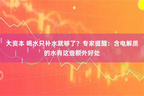 大资本 喝水只补水就够了？专家提醒：含电解质的水有这些额外好处