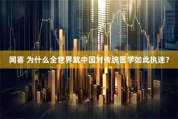 闻喜 为什么全世界就中国对传统医学如此执迷？
