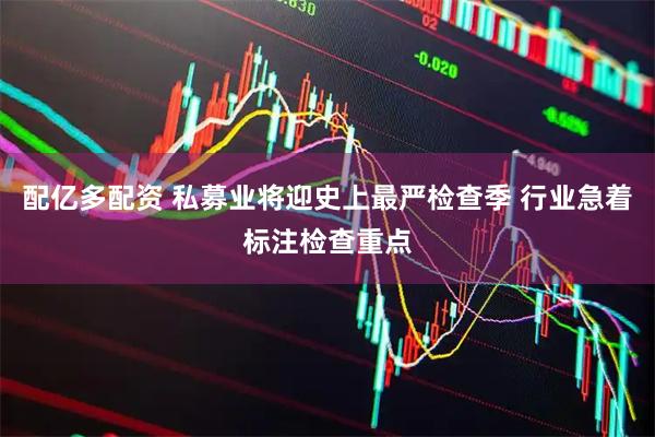 配亿多配资 私募业将迎史上最严检查季 行业急着标注检查重点