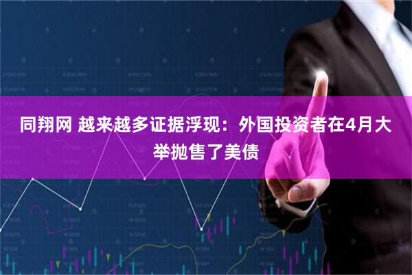 同翔网 越来越多证据浮现：外国投资者在4月大举抛售了美债