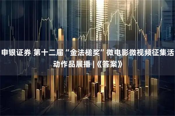 申银证券 第十二届“金法槌奖”微电影微视频征集活动作品展播 |《答案》