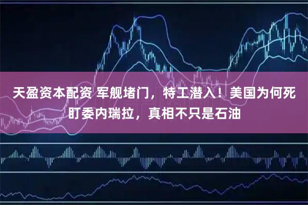 天盈资本配资 军舰堵门，特工潜入！美国为何死盯委内瑞拉，真相不只是石油