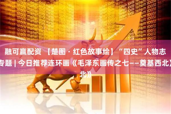 融可赢配资 【楚图 · 红色故事绘】“四史”人物志专题 | 今日推荐连环画《毛泽东画传之七——奠基西北》