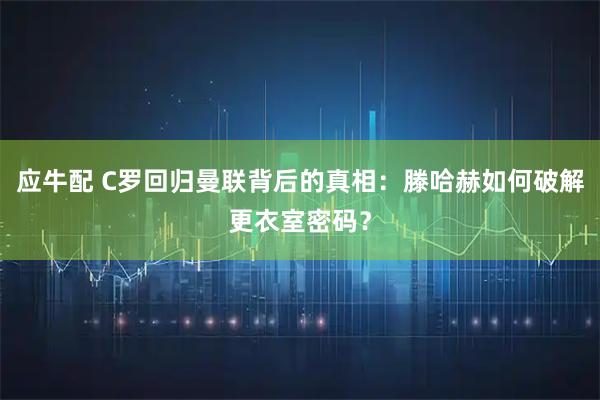 应牛配 C罗回归曼联背后的真相：滕哈赫如何破解更衣室密码？