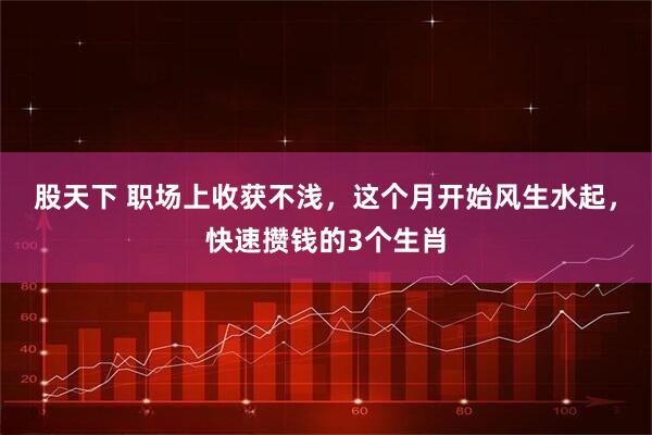 股天下 职场上收获不浅，这个月开始风生水起，快速攒钱的3个生肖