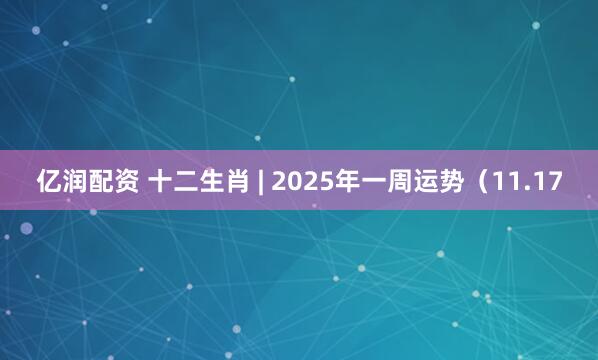 亿润配资 十二生肖 | 2025年一周运势（11.17