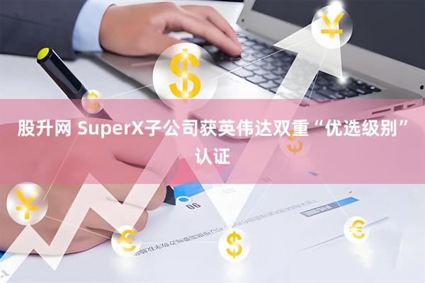 股升网 SuperX子公司获英伟达双重“优选级别”认证