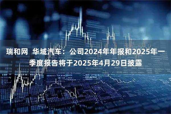 瑞和网  华域汽车：公司2024年年报和2025年一季度报告将于2025年4月29日披露