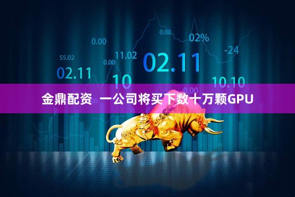 金鼎配资  一公司将买下数十万颗GPU