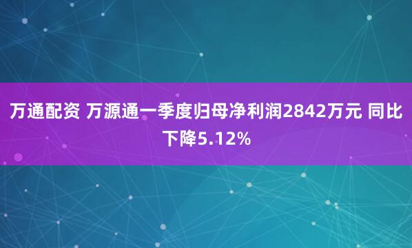 万通配资 万源通一季度归母净利润2842万元 同比下降5.12%