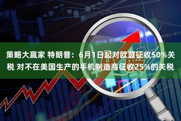 策略大赢家 特朗普：6月1日起对欧盟征收50%关税 对不在美国生产的手机制造商征收25%的关税