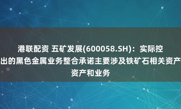 港联配资 五矿发展(600058.SH)：实际控制人作出的黑色金属业务整合承诺主要涉及铁矿石相关资产和业务