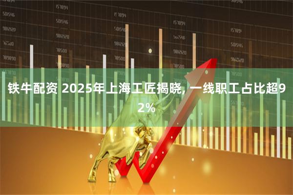 铁牛配资 2025年上海工匠揭晓, 一线职工占比超92%