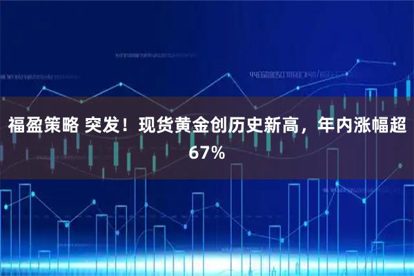 福盈策略 突发！现货黄金创历史新高，年内涨幅超67%