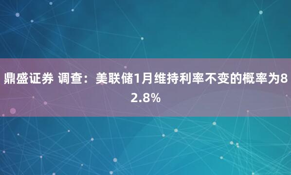 鼎盛证券 调查：美联储1月维持利率不变的概率为82.8%