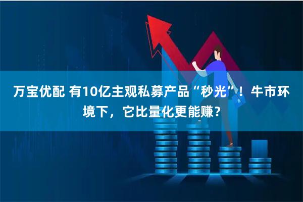 万宝优配 有10亿主观私募产品“秒光”！牛市环境下，它比量化更能赚？
