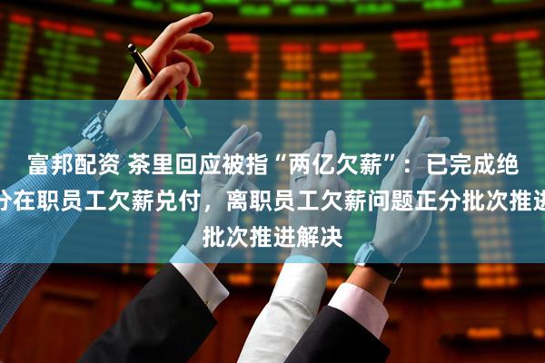 富邦配资 茶里回应被指“两亿欠薪”：已完成绝大部分在职员工欠薪兑付，离职员工欠薪问题正分批次推进解决